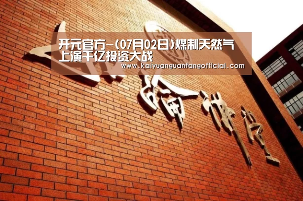 开元官方-(07月02日)煤制天然气上演千亿投资大战(图4) 开元直播